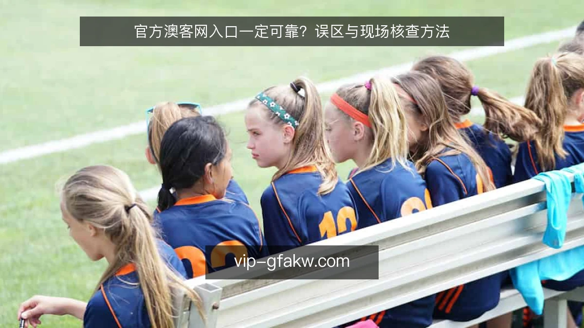 官方澳客网入口一定可靠？误区与现场核查方法