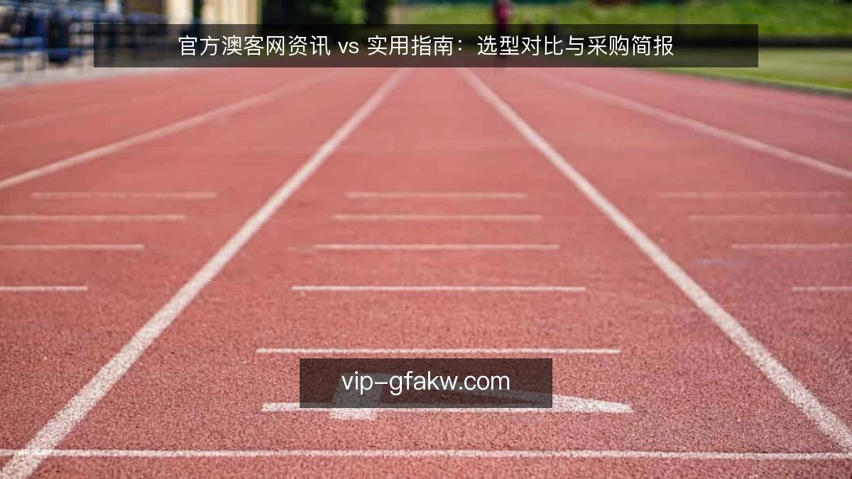 官方澳客网资讯 vs 实用指南:选型对比与采购简报