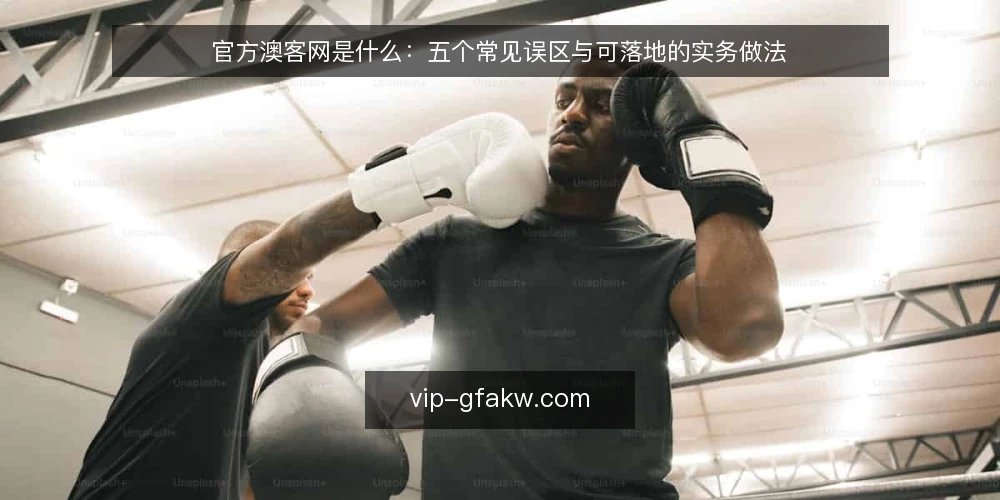 官方澳客网是什么:五个常见误区与可落地的实务做法 — 官方澳客网是什么:先把定义说清楚 配图