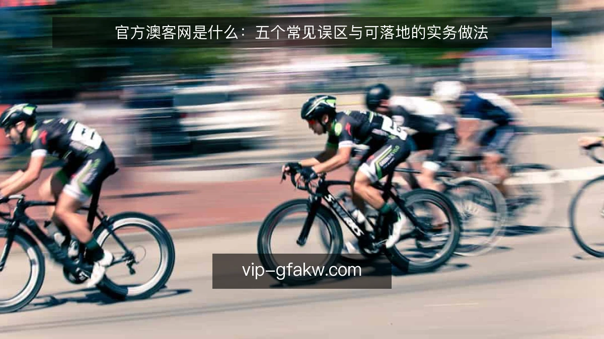 官方澳客网是什么:五个常见误区与可落地的实务做法