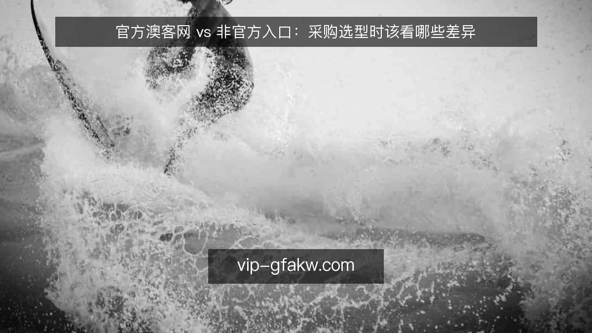 官方澳客网 vs 非官方入口:采购选型时该看哪些差异