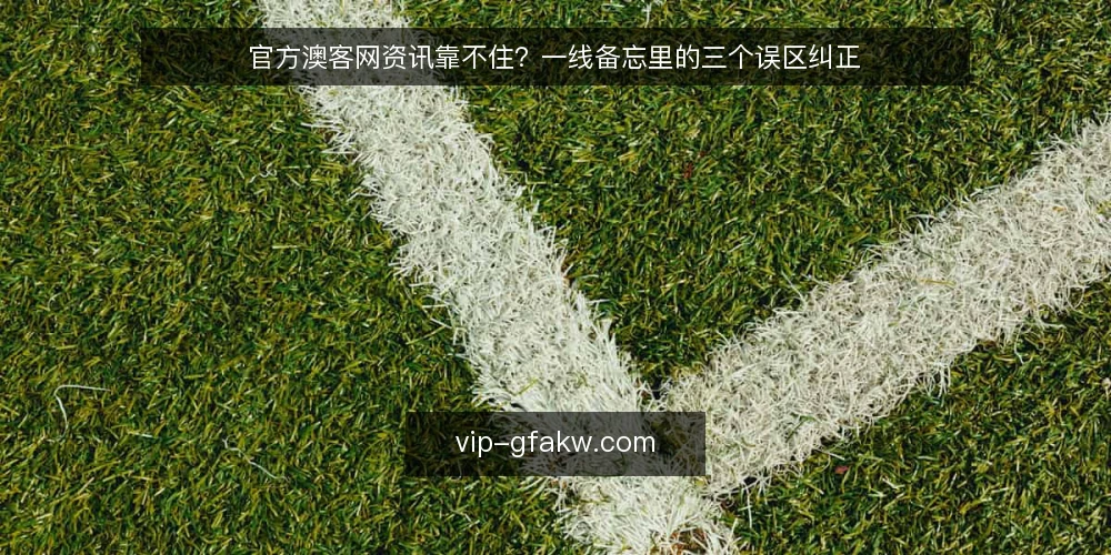 官方澳客网资讯靠不住？一线备忘里的三个误区纠正 — 现场要先看的信号 配图