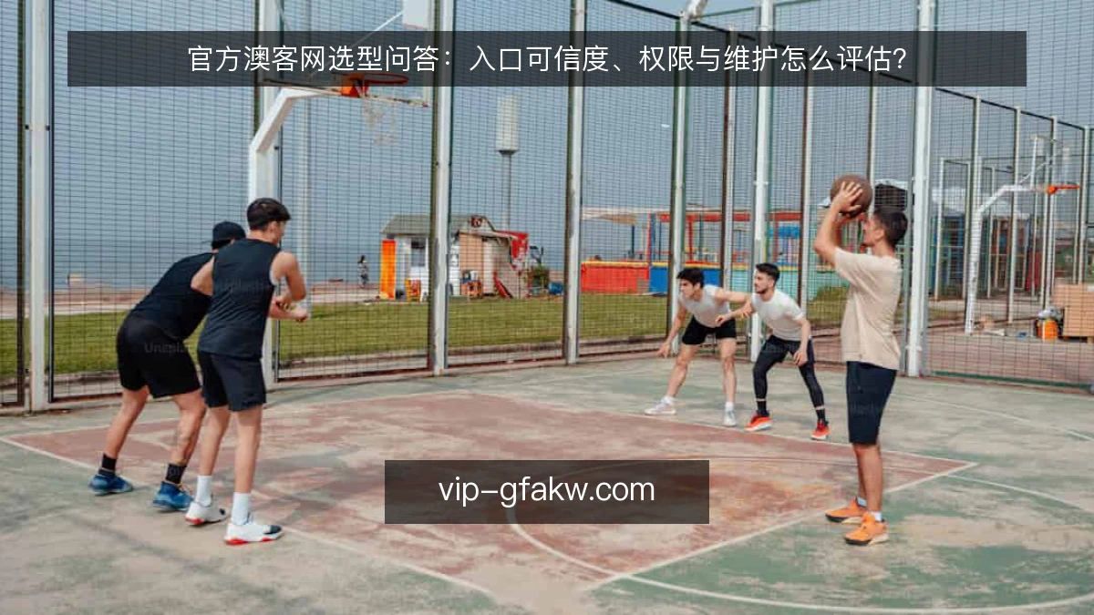 官方澳客网选型问答:入口可信度、权限与维护怎么评估?