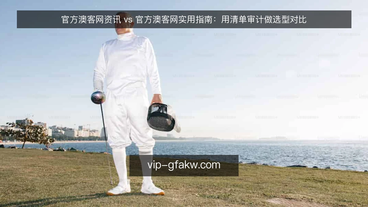 官方澳客网资讯 vs 官方澳客网实用指南:用清单审计做选型对比